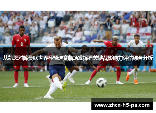 从凯恩对阵曼联世界杯预选赛临场发挥看关键战影响力评估综合分析 从凯恩对阵曼联世界杯预选赛临场发挥看关键战影响力评估综合分析