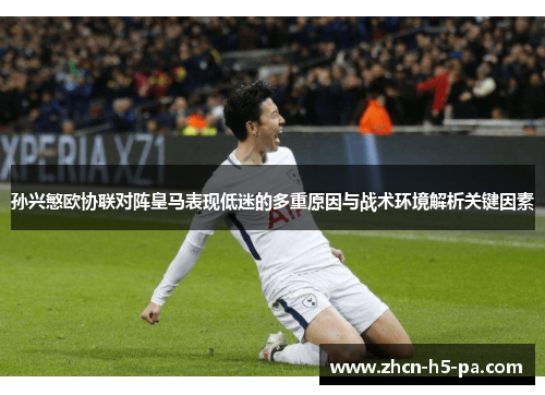 孙兴慜欧协联对阵皇马表现低迷的多重原因与战术环境解析关键因素 孙兴慜欧协联对阵皇马表现低迷的多重原因与战术环境解析关键因素