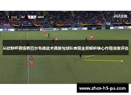 从欧联杯赛场看巴尔韦德战术调度与球队表现全景解析核心作用深度评估