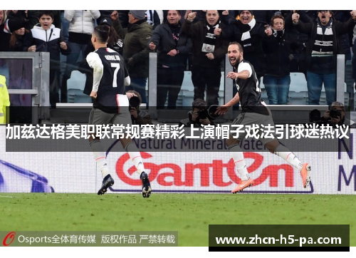 加兹达格美职联常规赛精彩上演帽子戏法引球迷热议 加兹达格美职联常规赛精彩上演帽子戏法引球迷热议