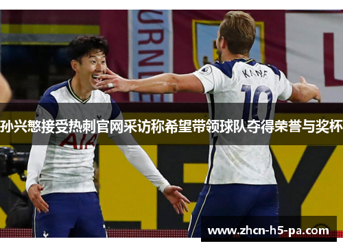 孙兴慜接受热刺官网采访称希望带领球队夺得荣誉与奖杯