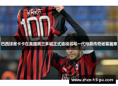 巴西球星卡卡在美国奥兰多城正式退役书写一代绿茵传奇谢幕篇章 巴西球星卡卡在美国奥兰多城正式退役书写一代绿茵传奇谢幕篇章