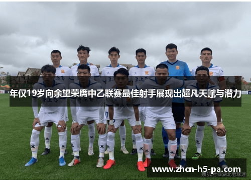 年仅19岁向余望荣膺中乙联赛最佳射手展现出超凡天赋与潜力 年仅19岁向余望荣膺中乙联赛最佳射手展现出超凡天赋与潜力