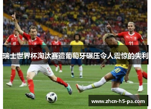 瑞士世界杯淘汰赛遭葡萄牙碾压令人震惊的失利 瑞士世界杯淘汰赛遭葡萄牙碾压令人震惊的失利