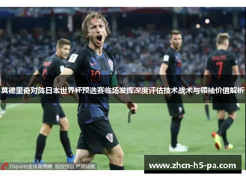 莫德里奇对阵日本世界杯预选赛临场发挥深度评估技术战术与领袖价值解析 莫德里奇对阵日本世界杯预选赛临场发挥深度评估技术战术与领袖价值解析