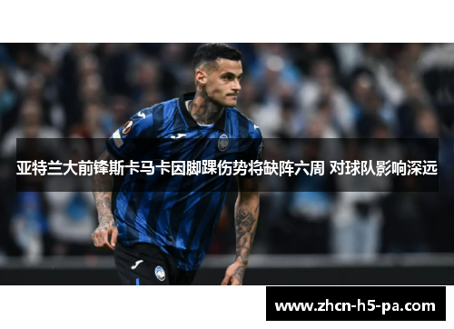 亚特兰大前锋斯卡马卡因脚踝伤势将缺阵六周 对球队影响深远