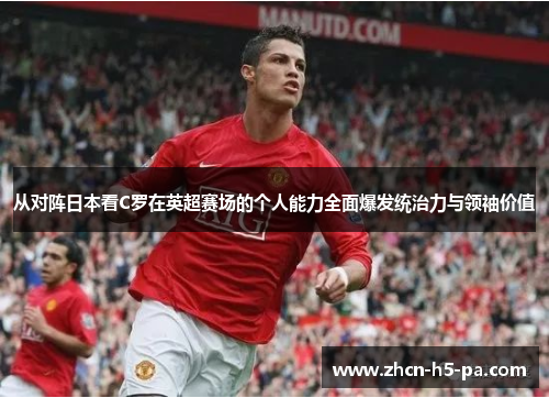 从对阵日本看C罗在英超赛场的个人能力全面爆发统治力与领袖价值 从对阵日本看C罗在英超赛场的个人能力全面爆发统治力与领袖价值